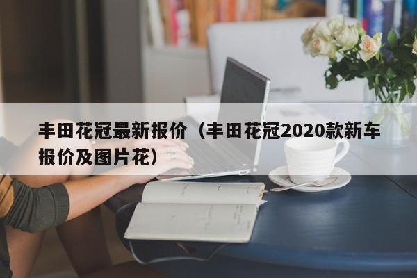 丰田花冠最新报价（丰田花冠2020款新车报价及图片花）