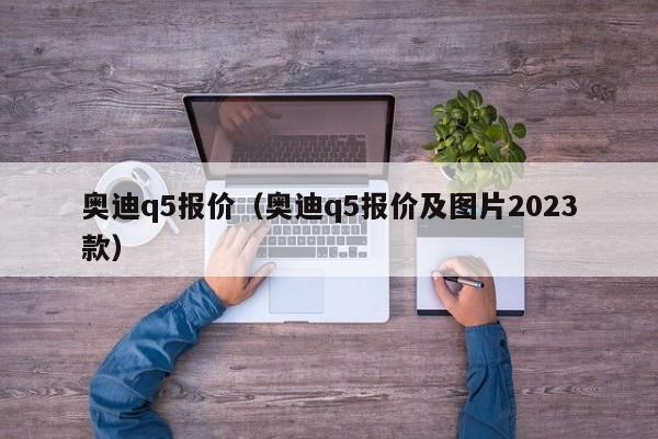 奥迪q5报价（奥迪q5报价及图片2023款）