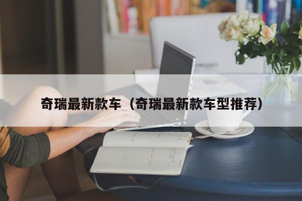 奇瑞最新款车（奇瑞最新款车型推荐）