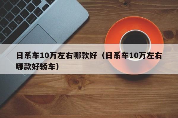 日系车10万左右哪款好（日系车10万左右哪款好轿车）