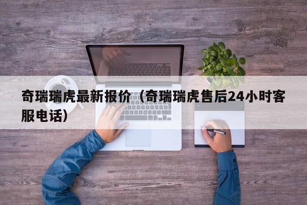 奇瑞瑞虎最新报价（奇瑞瑞虎售后24小时客服电话）