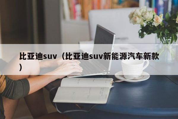 比亚迪suv（比亚迪suv新能源汽车新款）