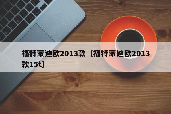 福特蒙迪欧2013款（福特蒙迪欧2013款15t）