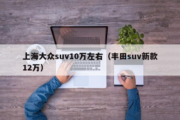 上海大众suv10万左右（丰田suv新款12万）