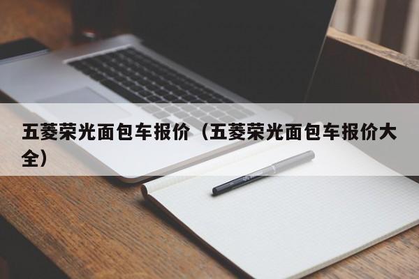 五菱荣光面包车报价（五菱荣光面包车报价大全）