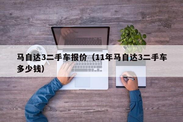 马自达3二手车报价（11年马自达3二手车多少钱）