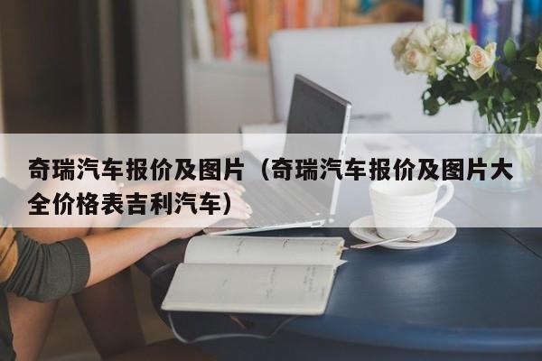 奇瑞汽车报价及图片（奇瑞汽车报价及图片大全价格表吉利汽车）