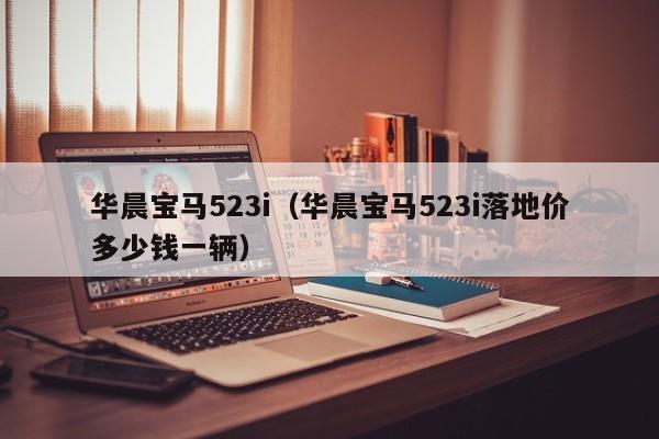 华晨宝马523i（华晨宝马523i落地价多少钱一辆）