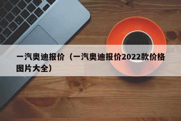 一汽奥迪报价（一汽奥迪报价2022款价格图片大全）