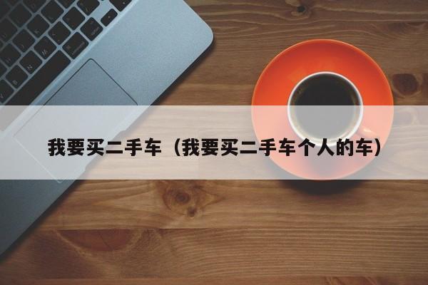 我要买二手车（我要买二手车个人的车）