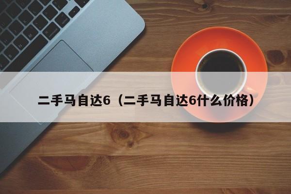 二手马自达6（二手马自达6什么价格）