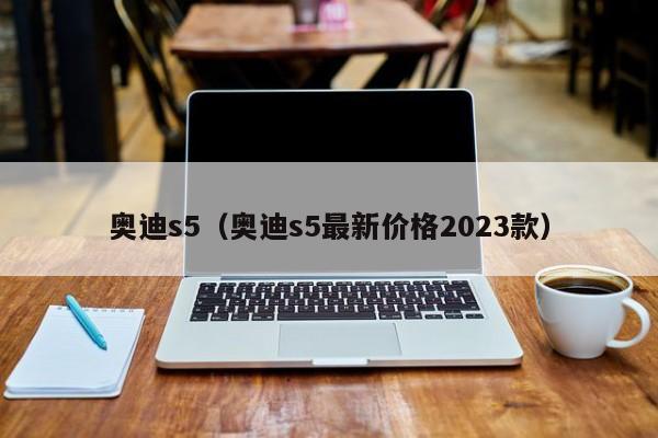 奥迪s5（奥迪s5最新价格2023款）