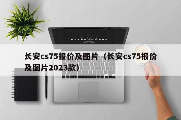 长安cs75报价及图片（长安cs75报价及图片2023款）