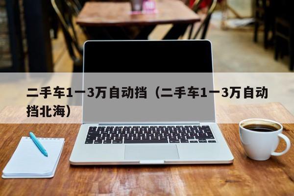 二手车1一3万自动挡（二手车1一3万自动挡北海）