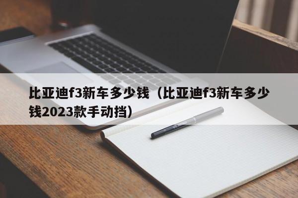 比亚迪f3新车多少钱（比亚迪f3新车多少钱2023款手动挡）
