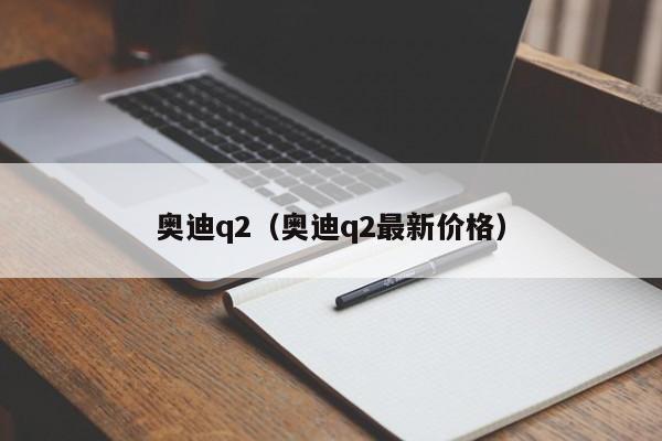 奥迪q2（奥迪q2最新价格）