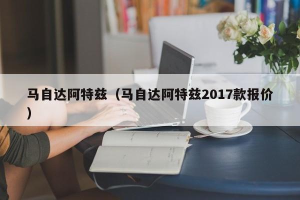 马自达阿特兹（马自达阿特兹2017款报价）