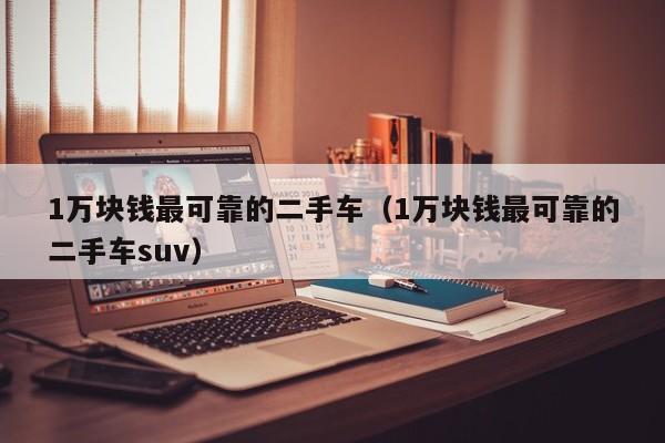 1万块钱最可靠的二手车（1万块钱最可靠的二手车suv）