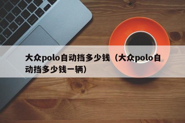 大众polo自动挡多少钱（大众polo自动挡多少钱一辆）