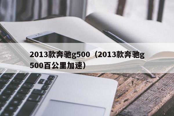 2013款奔驰g500（2013款奔驰g500百公里加速）