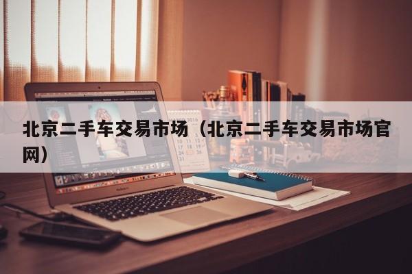 北京二手车交易市场（北京二手车交易市场官网）