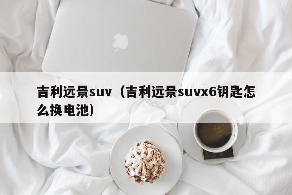 吉利远景suv（吉利远景suvx6钥匙怎么换电池）