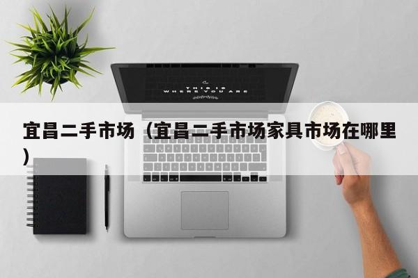 宜昌二手市场（宜昌二手市场家具市场在哪里）