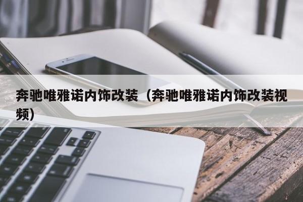 奔驰唯雅诺内饰改装（奔驰唯雅诺内饰改装视频）