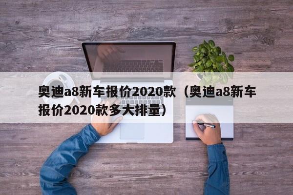 奥迪a8新车报价2020款（奥迪a8新车报价2020款多大排量）