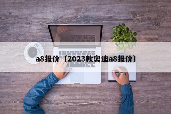 a8报价（2023款奥迪a8报价）
