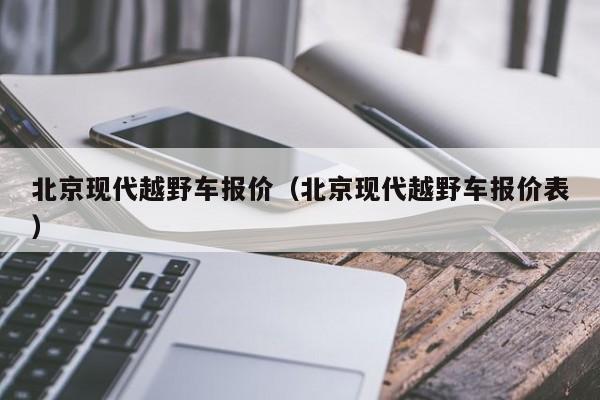 北京现代越野车报价（北京现代越野车报价表）
