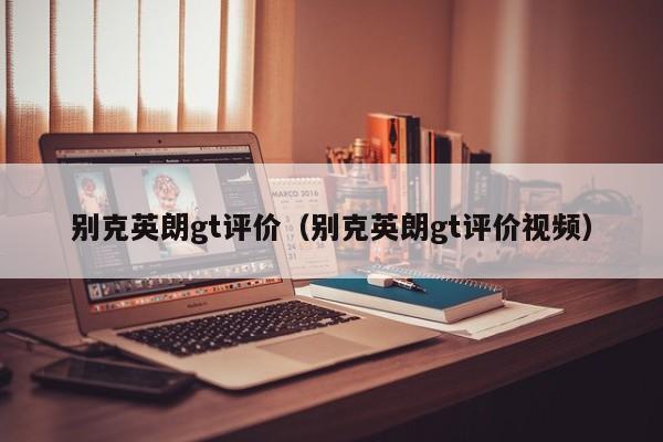 别克英朗gt评价（别克英朗gt评价视频）
