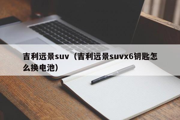 吉利远景suv（吉利远景suvx6钥匙怎么换电池）