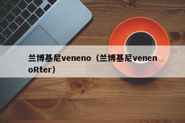 兰博基尼veneno（兰博基尼venenoRter）
