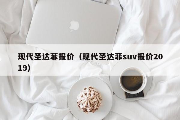 现代圣达菲报价（现代圣达菲suv报价2019）