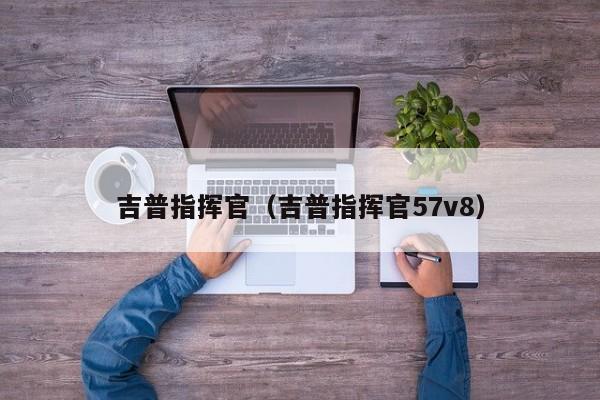 吉普指挥官（吉普指挥官57v8）