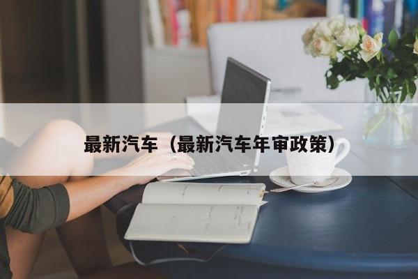 最新汽车（最新汽车年审政策）