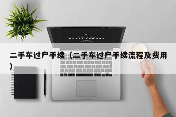 二手车过户手续（二手车过户手续流程及费用）