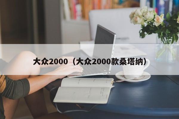 大众2000（大众2000款桑塔纳）