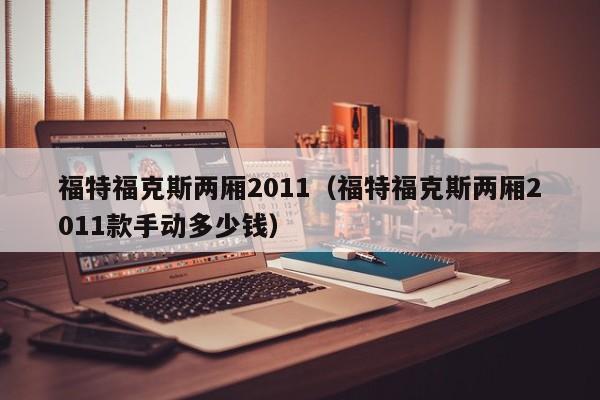 福特福克斯两厢2011（福特福克斯两厢2011款手动多少钱）
