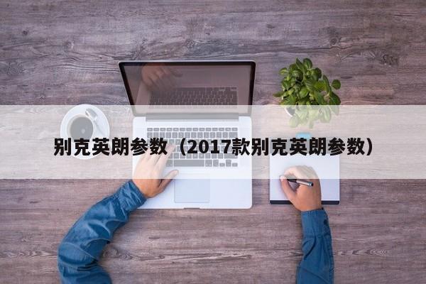 别克英朗参数（2017款别克英朗参数）