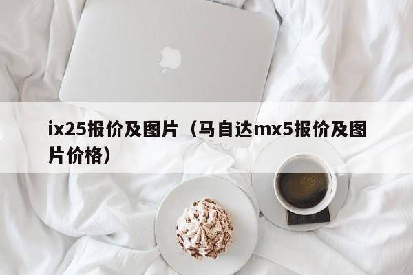 ix25报价及图片（马自达mx5报价及图片价格）