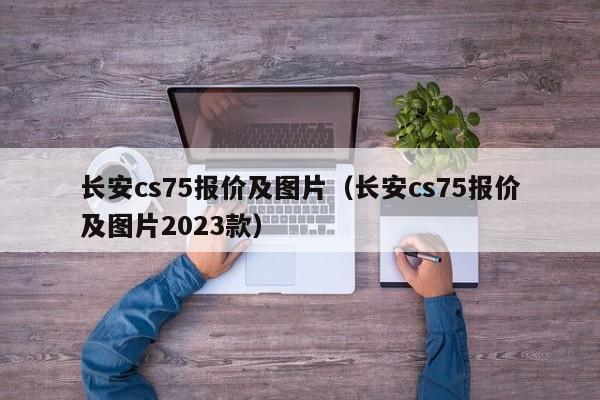 长安cs75报价及图片（长安cs75报价及图片2023款）