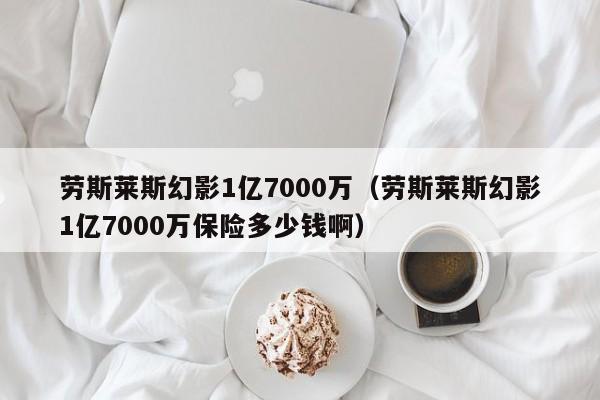 劳斯莱斯幻影1亿7000万（劳斯莱斯幻影1亿7000万保险多少钱啊）