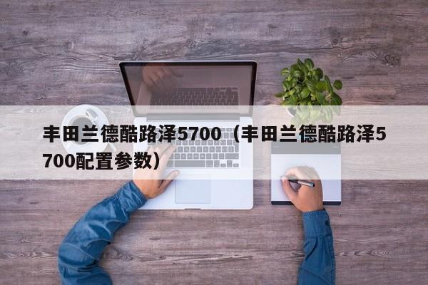 丰田兰德酷路泽5700（丰田兰德酷路泽5700配置参数）