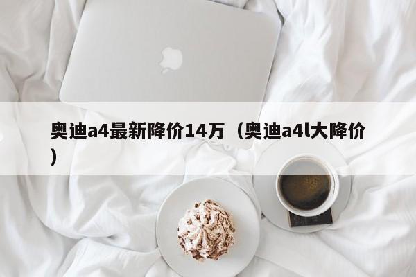奥迪a4最新降价14万（奥迪a4l大降价）