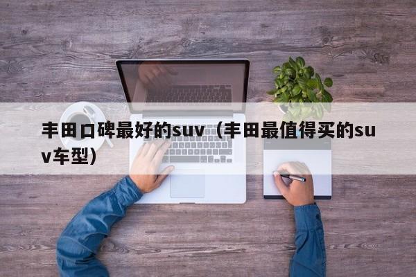 丰田口碑最好的suv（丰田最值得买的suv车型）