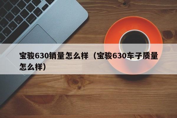 宝骏630销量怎么样（宝骏630车子质量怎么样）