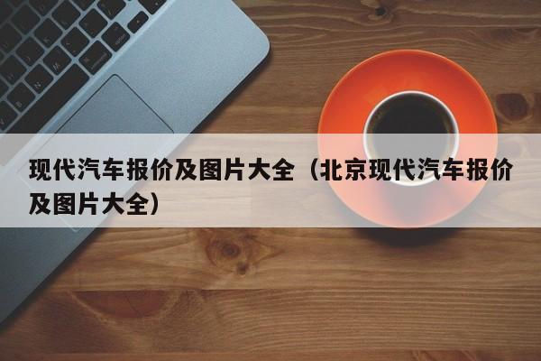 现代汽车报价及图片大全（北京现代汽车报价及图片大全）