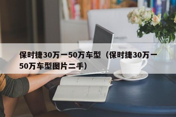 保时捷30万一50万车型（保时捷30万一50万车型图片二手）